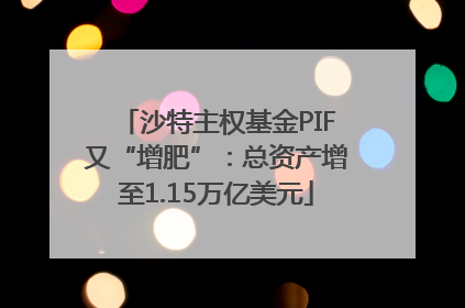 沙特主权基金PIF又“增肥”：总资产增至1.15万亿美元
