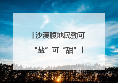 沙漠腹地民勤可“盐”可“甜”