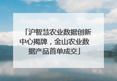 沪智慧农业数据创新中心揭牌，金山农业数据产品首单成交