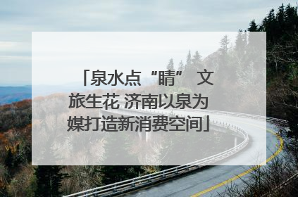 泉水点“睛” 文旅生花 济南以泉为媒打造新消费空间