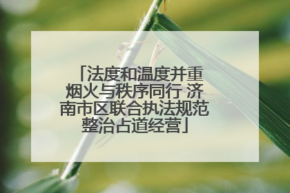 法度和温度并重 烟火与秩序同行 济南市区联合执法规范整治占道经营