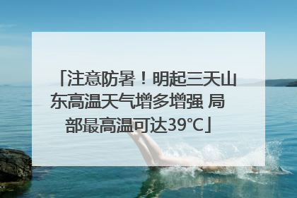 注意防暑！明起三天山东高温天气增多增强 局部最高温可达39℃