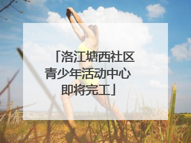 洛江塘西社区青少年活动中心即将完工
