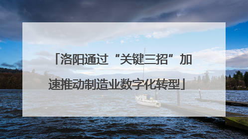 洛阳通过“关键三招”加速推动制造业数字化转型
