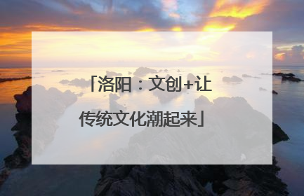 洛阳：文创+让传统文化潮起来