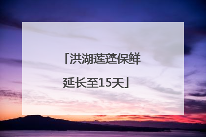 洪湖莲蓬保鲜延长至15天