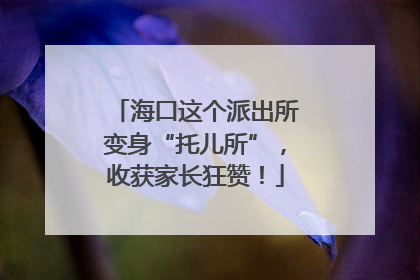 海口这个派出所变身“托儿所”，收获家长狂赞！
