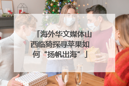 海外华文媒体山西临猗探寻苹果如何“扬帆出海”