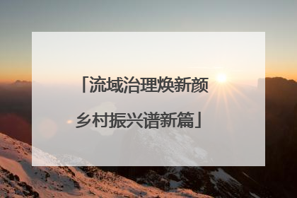流域治理焕新颜 乡村振兴谱新篇