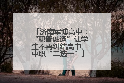济南军博高中：“职普融通”让学生不再纠结高中、中职“二选一”