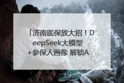 济南医保放大招！DeepSeek大模型+参保人画像 解锁AI医保管家新体验