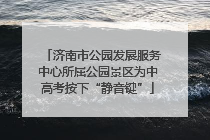 济南市公园发展服务中心所属公园景区为中高考按下“静音键”