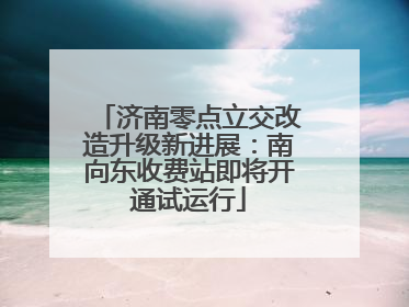 济南零点立交改造升级新进展：南向东收费站即将开通试运行