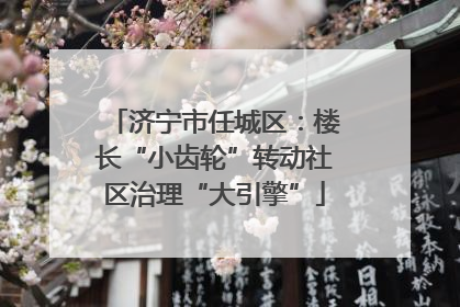 济宁市任城区：楼长“小齿轮”转动社区治理“大引擎”