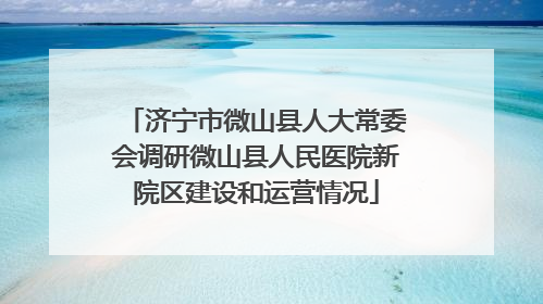 济宁市微山县人大常委会调研微山县人民医院新院区建设和运营情况