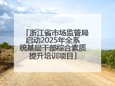 浙江省市场监管局启动2025年全系统基层干部综合素质提升培训项目
