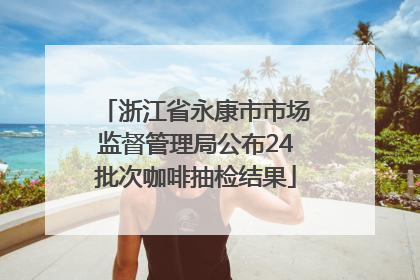 浙江省永康市市场监督管理局公布24批次咖啡抽检结果