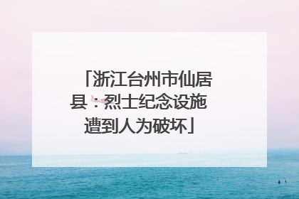 浙江台州市仙居县：烈士纪念设施遭到人为破坏