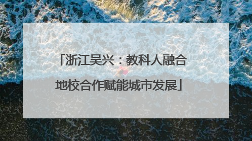 浙江吴兴：教科人融合 地校合作赋能城市发展