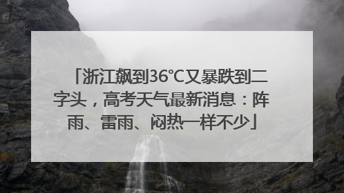 浙江飙到36℃又暴跌到二字头，高考天气最新消息：阵雨、雷雨、闷热一样不少