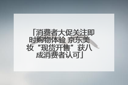 消费者大促关注即时购物体验 京东美妆“现货开售”获八成消费者认可