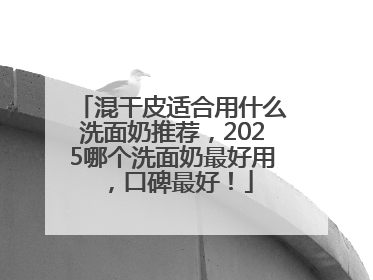 混干皮适合用什么洗面奶推荐，2025哪个洗面奶最好用，口碑最好！