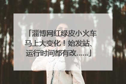 淄博网红绿皮小火车马上大变化！始发站、运行时间都有改……