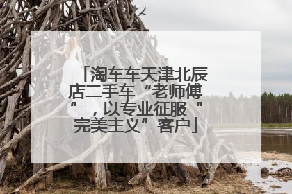 淘车车天津北辰店二手车“老师傅”，以专业征服“完美主义”客户