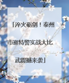 淬火砺剑！泰州市巡特警实战大比武震撼来袭