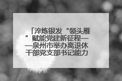 淬炼银发“领头雁”赋能党建新征程——泉州市举办离退休干部党支部书记能力建设专题培训