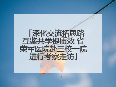深化交流拓思路 互鉴共学提质效 省荣军医院赴三校一院进行考察走访