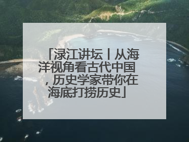 渌江讲坛丨从海洋视角看古代中国，历史学家带你在海底打捞历史