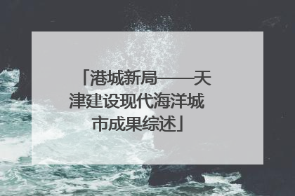 港城新局——天津建设现代海洋城市成果综述