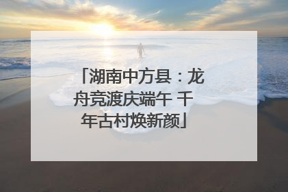 湖南中方县：龙舟竞渡庆端午 千年古村焕新颜