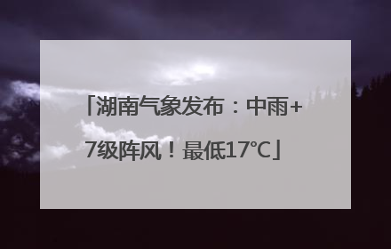 湖南气象发布：中雨+7级阵风！最低17℃