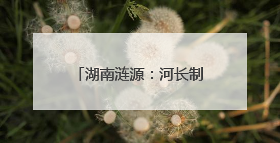 湖南涟源：河长制常态化进党校 共筑碧水清流新防线