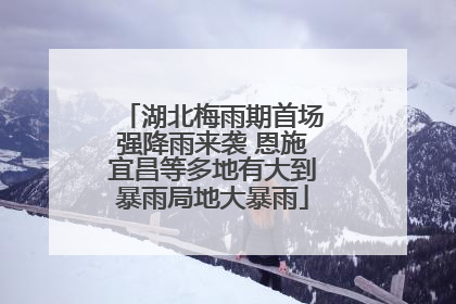 湖北梅雨期首场强降雨来袭 恩施宜昌等多地有大到暴雨局地大暴雨