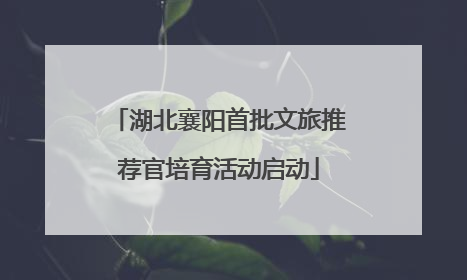 湖北襄阳首批文旅推荐官培育活动启动
