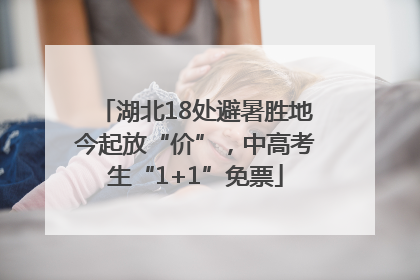 湖北18处避暑胜地今起放“价”，中高考生“1+1”免票