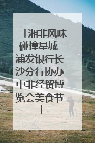 湘非风味碰撞星城 浦发银行长沙分行协办中非经贸博览会美食节