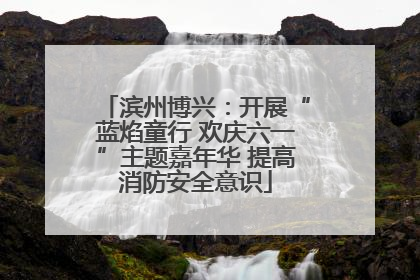 滨州博兴：开展“蓝焰童行 欢庆六一”主题嘉年华 提高消防安全意识