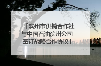 滨州市供销合作社与中国石油滨州公司签订战略合作协议