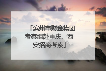 滨州市财金集团考察组赴重庆、西安招商考察