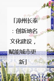 漳州长泰：创新地名文化建设，赋能城市更新