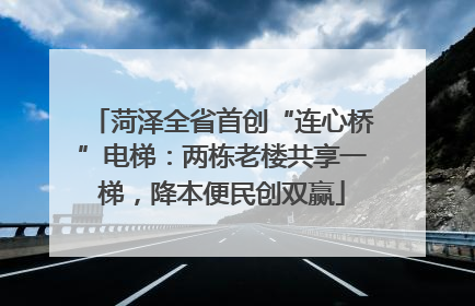 菏泽全省首创“连心桥”电梯：两栋老楼共享一梯，降本便民创双赢