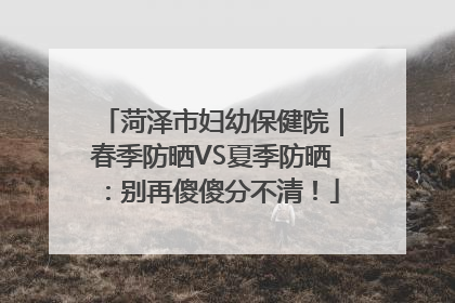 菏泽市妇幼保健院｜春季防晒VS夏季防晒：别再傻傻分不清！