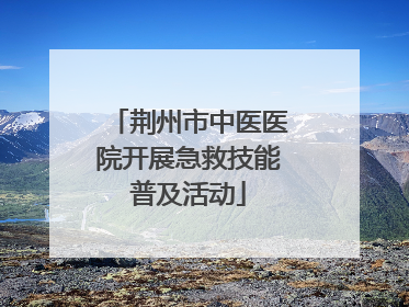 荆州市中医医院开展急救技能普及活动