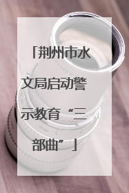 荆州市水文局启动警示教育“三部曲”