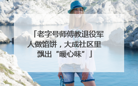 老字号师傅教退役军人做馅饼，大成社区里飘出“暖心味”