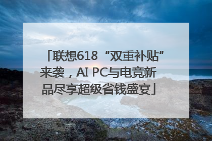 联想618“双重补贴”来袭，AI PC与电竞新品尽享超级省钱盛宴